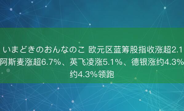いまどきのおんなのこ 欧元区蓝筹股指收涨超2.1%，阿斯麦涨超6.7%、英飞凌涨5.1%、德银涨约4.3%领跑