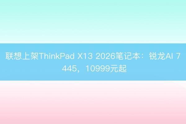 联想上架ThinkPad X13 2026笔记本：锐龙AI 7 445，10999元起