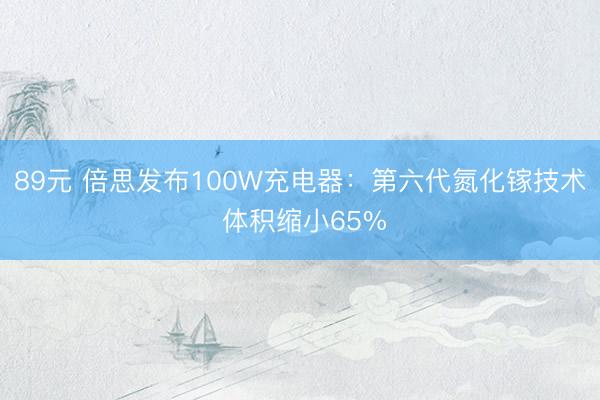 89元 倍思发布100W充电器：第六代氮化镓技术 体积缩小65%
