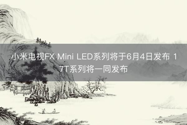 小米电视FX Mini LED系列将于6月4日发布 17T系列将一同发布