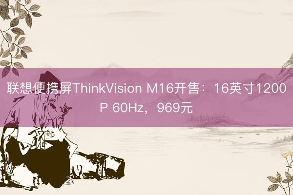 联想便携屏ThinkVision M16开售：16英寸1200P 60Hz，969元