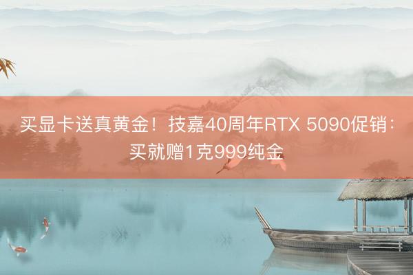 买显卡送真黄金！技嘉40周年RTX 5090促销：买就赠1克999纯金