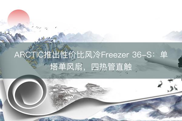 ARCTIC推出性价比风冷Freezer 36-S：单塔单风扇，四热管直触