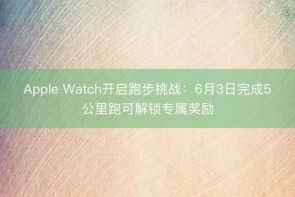 Apple Watch开启跑步挑战：6月3日完成5公里跑可解锁专属奖励