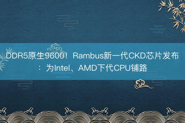 DDR5原生9600！Rambus新一代CKD芯片发布：为Intel、AMD下代CPU铺路