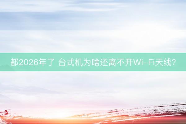 都2026年了 台式机为啥还离不开Wi-Fi天线？