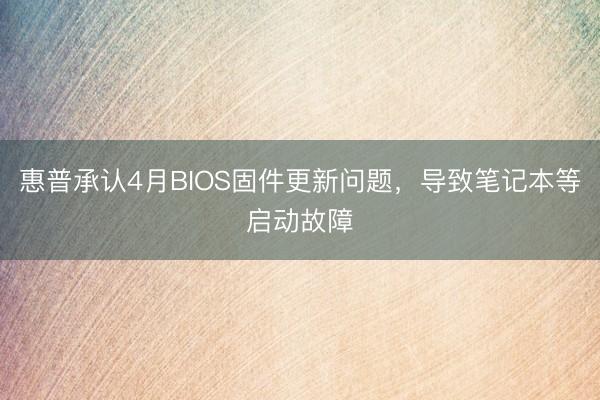 惠普承认4月BIOS固件更新问题，导致笔记本等启动故障