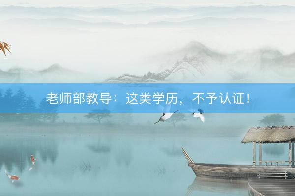老师部教导：这类学历，不予认证！