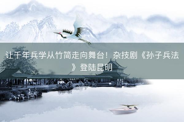 让千年兵学从竹简走向舞台！杂技剧《孙子兵法》登陆昆明