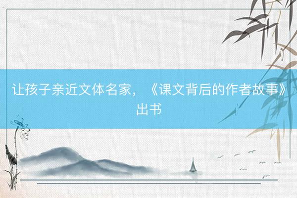 让孩子亲近文体名家，《课文背后的作者故事》出书