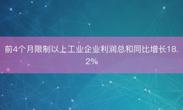 前4个月限制以上工业企业利润总和同比增长18.2%