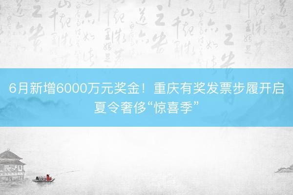 6月新增6000万元奖金！重庆有奖发票步履开启夏令奢侈“惊喜季”