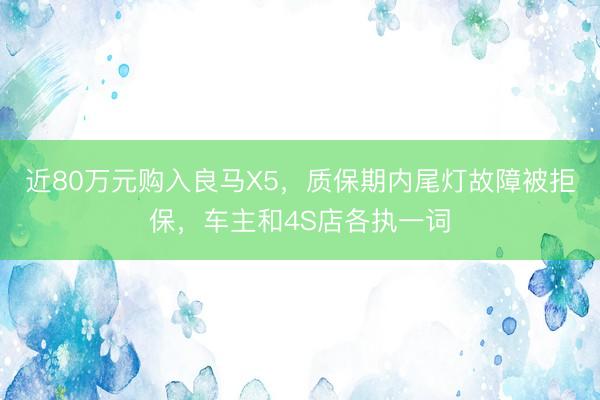 近80万元购入良马X5，质保期内尾灯故障被拒保，车主和4S店各执一词