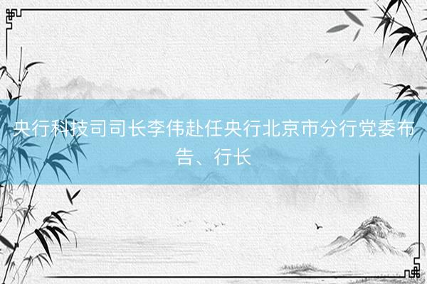 央行科技司司长李伟赴任央行北京市分行党委布告、行长