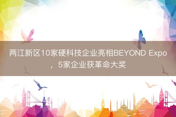 两江新区10家硬科技企业亮相BEYOND Expo，5家企业获革命大奖
