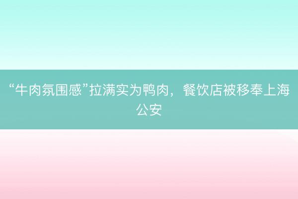 “牛肉氛围感”拉满实为鸭肉，餐饮店被移奉上海公安