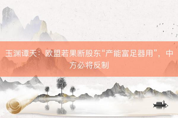玉渊谭天：欧盟若果断股东“产能富足器用”，中方必将反制