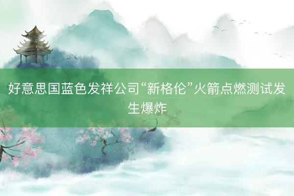 好意思国蓝色发祥公司“新格伦”火箭点燃测试发生爆炸