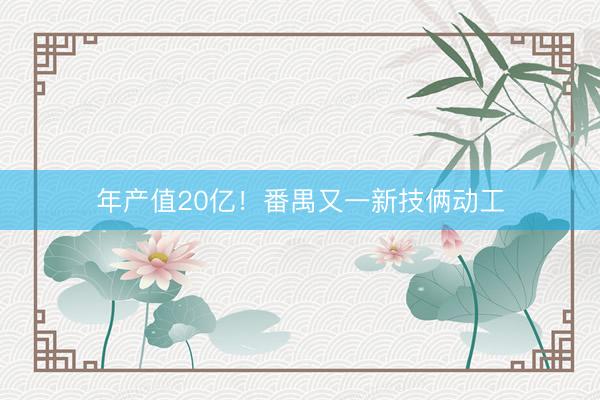 年产值20亿！番禺又一新技俩动工