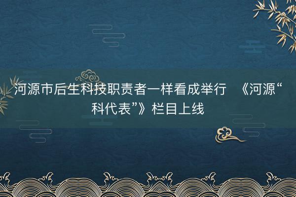 河源市后生科技职责者一样看成举行 《河源“科代表”》栏目上线