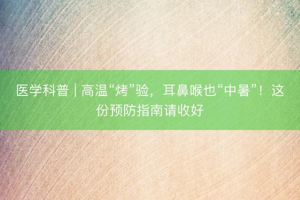 医学科普 | 高温“烤”验，耳鼻喉也“中暑”！这份预防指南请收好