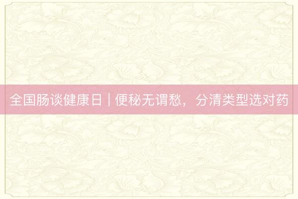 全国肠谈健康日 | 便秘无谓愁,分清类型选对药