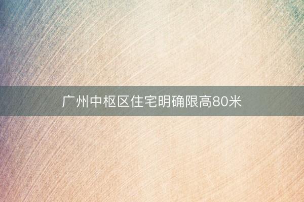 广州中枢区住宅明确限高80米