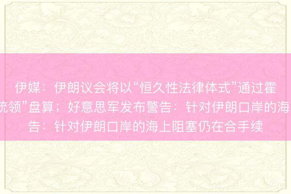 伊媒:伊朗议会将以“恒久性法律体式”通过霍尔木兹海峡“主权统领”盘算;好意思军发布警告:针对伊朗口岸的海上阻塞仍在合手续