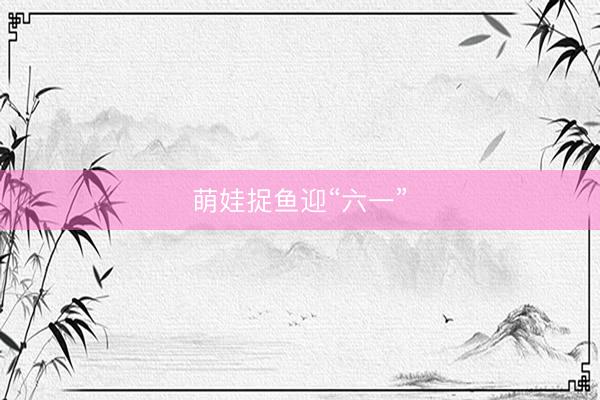 萌娃捉鱼迎“六一”