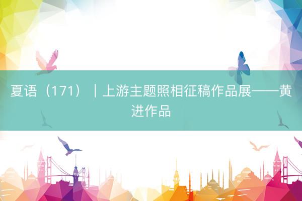 夏语（171）｜上游主题照相征稿作品展——黄进作品