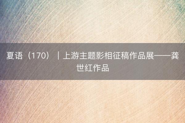 夏语（170）｜上游主题影相征稿作品展——龚世红作品