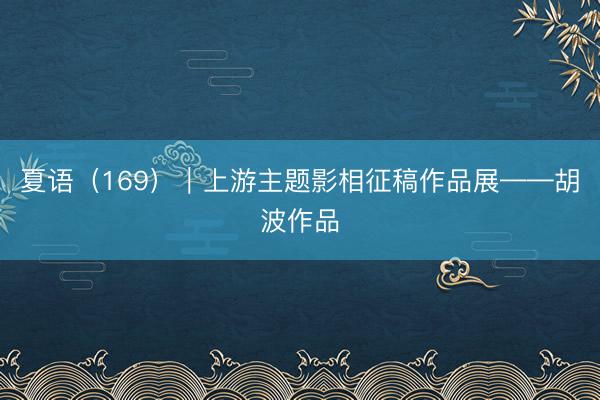 夏语（169）｜上游主题影相征稿作品展——胡波作品