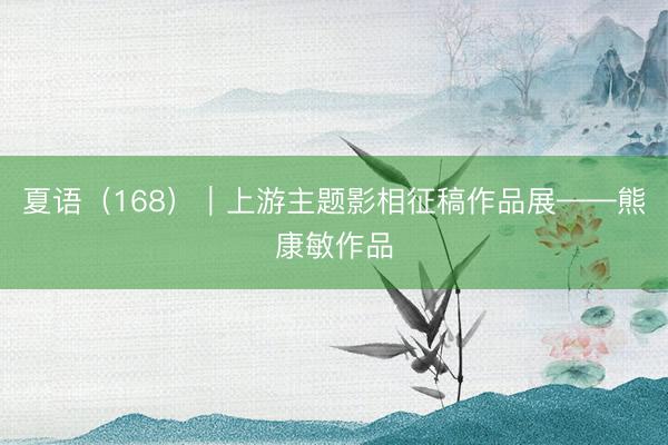 夏语（168）｜上游主题影相征稿作品展——熊康敏作品