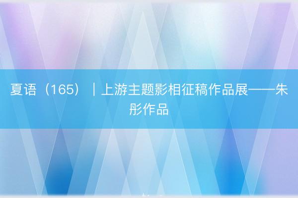 夏语(165)|上游主题影相征稿作品展——朱彤作品