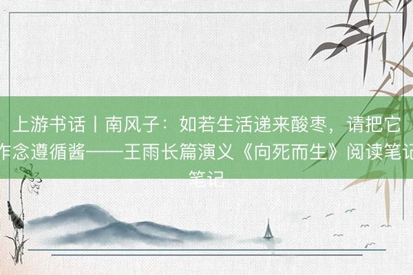上游书话丨南风子：如若生活递来酸枣，请把它作念遵循酱——王雨长篇演义《向死而生》阅读笔记