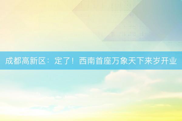 成都高新区：定了！西南首座万象天下来岁开业
