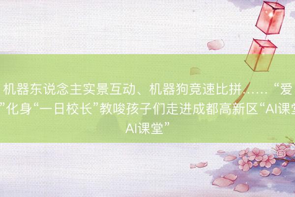机器东说念主实景互动、机器狗竞速比拼…… “爱湫”化身“一日校长”教唆孩子们走进成都高新区“AI课堂”