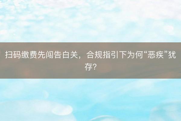 扫码缴费先闯告白关，合规指引下为何“恶疾”犹存？