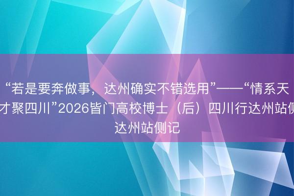 “若是要奔做事，达州确实不错选用”——“情系天府 才聚四川”2026皆门高校博士（后）四川行达州站侧记