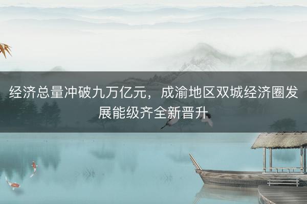 经济总量冲破九万亿元，成渝地区双城经济圈发展能级齐全新晋升