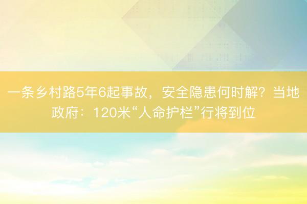 一条乡村路5年6起事故，安全隐患何时解？当地政府：120米“人命护栏”行将到位