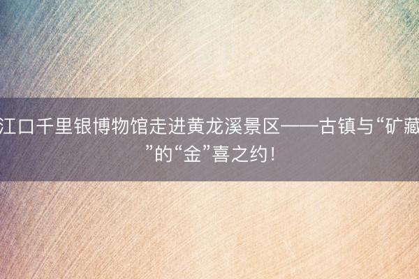 江口千里银博物馆走进黄龙溪景区——古镇与“矿藏”的“金”喜之约！