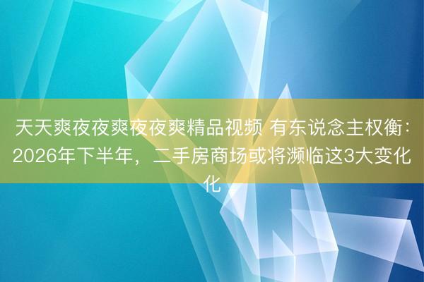 天天爽夜夜爽夜夜爽精品视频 有东说念主权衡：2026年下半年，二手房商场或将濒临这3大变化