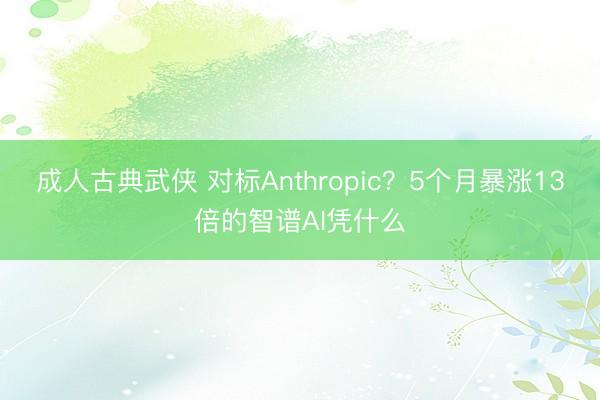 成人古典武侠 对标Anthropic？5个月暴涨13倍的智谱AI凭什么