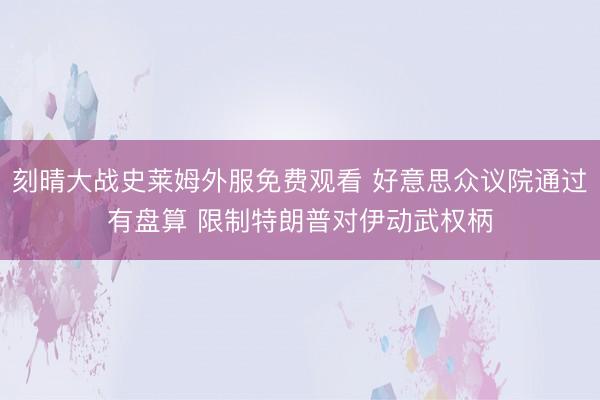 刻晴大战史莱姆外服免费观看 好意思众议院通过有盘算 限制特朗普对伊动武权柄