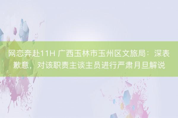 网恋奔赴11H 广西玉林市玉州区文旅局：深表歉意，对该职责主谈主员进行严肃月旦解说