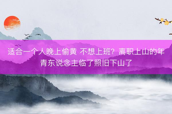 适合一个人晚上偷黄 不想上班？离职上山的年青东说念主临了照旧下山了