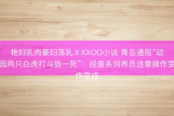 艳妇乳肉豪妇荡乳ⅩXXOO小说 青岛通报“动物园两只白虎打斗致一死”：经查系饲养员违章操作变成