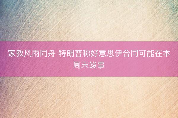 家教风雨同舟 特朗普称好意思伊合同可能在本周末竣事