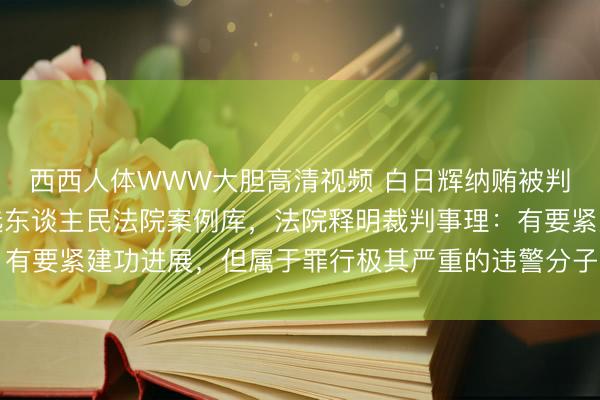 西西人体WWW大胆高清视频 白日辉纳贿被判死刑已扩张，案件入选东谈主民法院案例库，法院释明裁判事理：有要紧建功进展，但属于罪行极其严重的违警分子，不及以从宽处罚